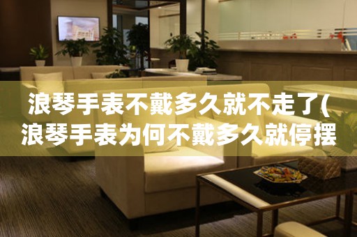 浪琴手表不戴多久就不走了(浪琴手表為何不戴多久就停擺？)