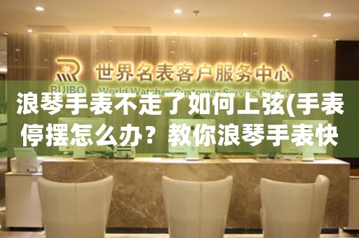浪琴手表不走了如何上弦(手表停擺怎么辦？教你浪琴手表快速上弦的方法)