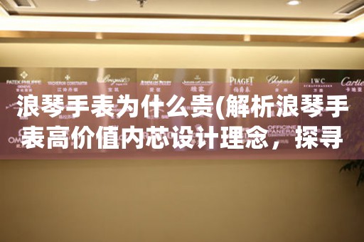 浪琴手表為什么貴(解析浪琴手表高價值內(nèi)芯設計理念，探尋品質(zhì)奧秘)