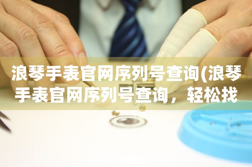 浪琴手表官網(wǎng)序列號查詢(浪琴手表官網(wǎng)序列號查詢，輕松找回你的珍愛！)