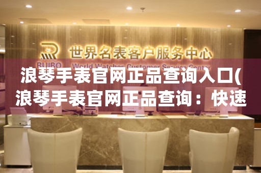 浪琴手表官網(wǎng)正品查詢?nèi)肟?浪琴手表官網(wǎng)正品查詢：快速準(zhǔn)確的購買指南)