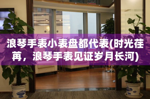 浪琴手表小表盤都代表(時光荏苒，浪琴手表見證歲月長河)