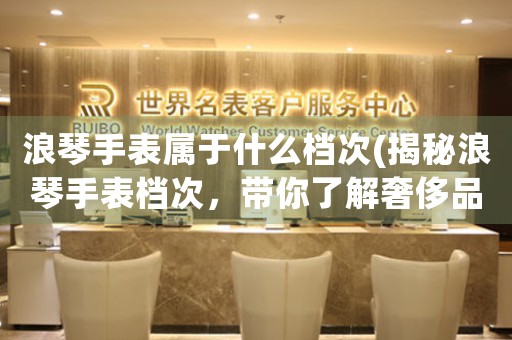 浪琴手表屬于什么檔次(揭秘浪琴手表檔次，帶你了解奢侈品牌的精髓)