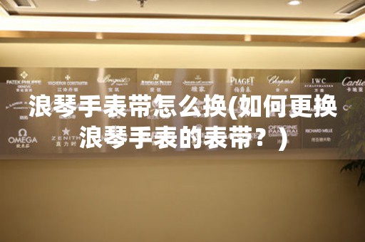 浪琴手表帶怎么換(如何更換浪琴手表的表帶？)