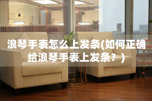 浪琴手表怎么上發(fā)條(如何正確給浪琴手表上發(fā)條？)