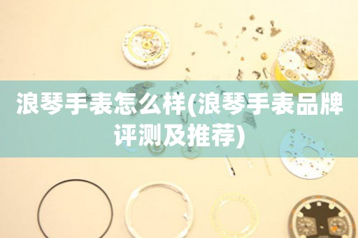 浪琴手表怎么樣(浪琴手表品牌評測及推薦)