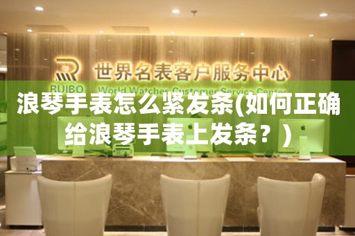 浪琴手表怎么緊發(fā)條(如何正確給浪琴手表上發(fā)條？)