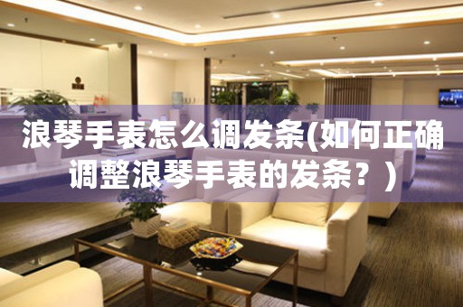浪琴手表怎么調(diào)發(fā)條(如何正確調(diào)整浪琴手表的發(fā)條？)