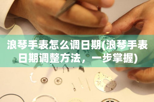 浪琴手表怎么調(diào)日期(浪琴手表日期調(diào)整方法，一步掌握)