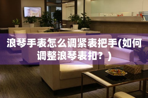 浪琴手表怎么調(diào)緊表把手(如何調(diào)整浪琴表扣？)