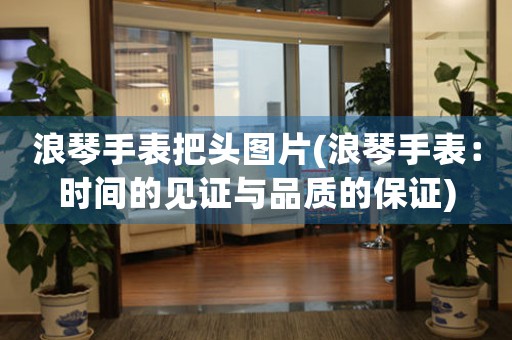 浪琴手表把頭圖片(浪琴手表：時(shí)間的見證與品質(zhì)的保證)