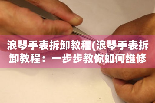 浪琴手表拆卸教程(浪琴手表拆卸教程：一步步教你如何維修)