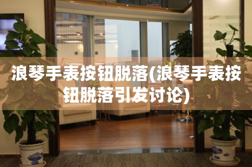 浪琴手表按鈕脫落(浪琴手表按鈕脫落引發(fā)討論)
