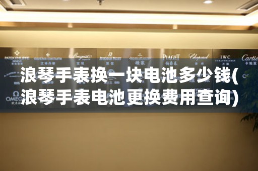 浪琴手表?yè)Q一塊電池多少錢(浪琴手表電池更換費(fèi)用查詢)