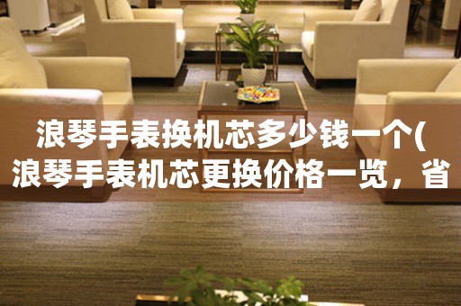 浪琴手表?yè)Q機(jī)芯多少錢一個(gè)(浪琴手表機(jī)芯更換價(jià)格一覽，省錢又放心！)