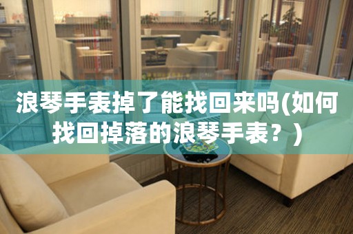 浪琴手表掉了能找回來嗎(如何找回掉落的浪琴手表？)