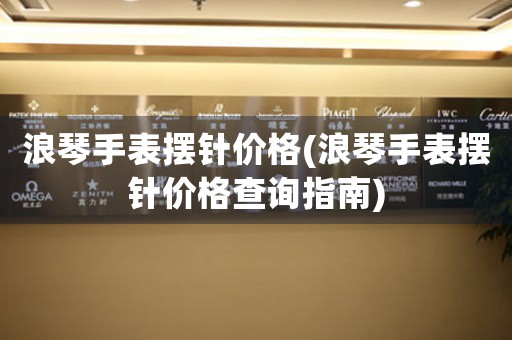 浪琴手表擺針價格(浪琴手表擺針價格查詢指南)