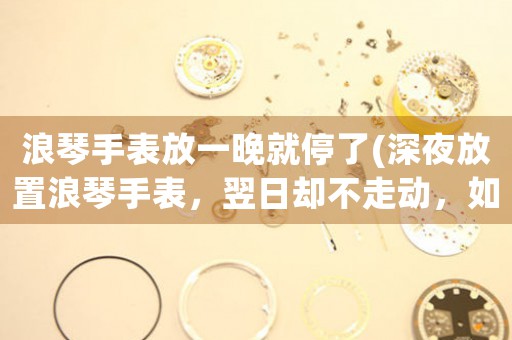 浪琴手表放一晚就停了(深夜放置浪琴手表，翌日卻不走動，如何保養(yǎng)維修？)
