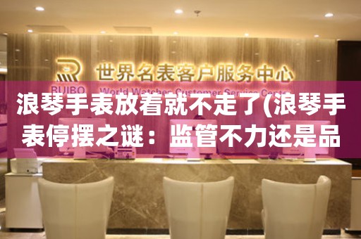 浪琴手表放著就不走了(浪琴手表停擺之謎：監(jiān)管不力還是品質(zhì)問題？)