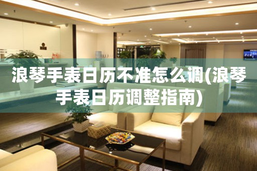 浪琴手表日歷不準(zhǔn)怎么調(diào)(浪琴手表日歷調(diào)整指南)