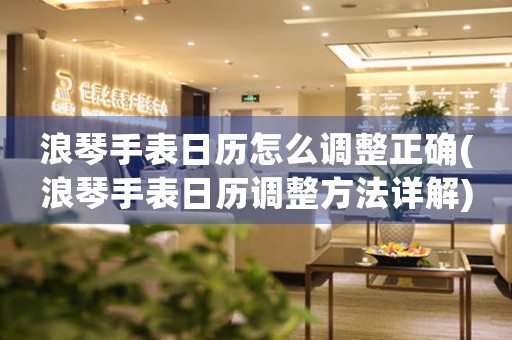 浪琴手表日歷怎么調(diào)整正確(浪琴手表日歷調(diào)整方法詳解)