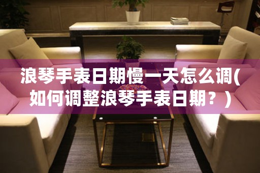 浪琴手表日期慢一天怎么調(diào)(如何調(diào)整浪琴手表日期？)