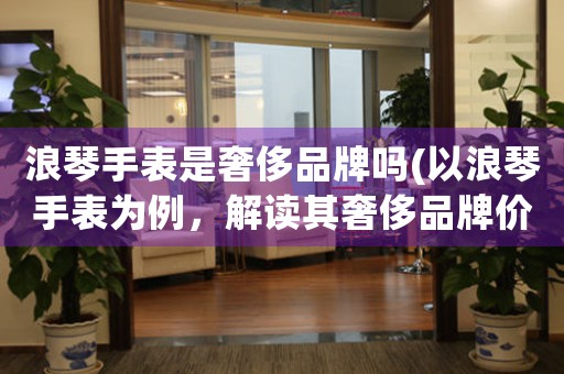 浪琴手表是奢侈品牌嗎(以浪琴手表為例，解讀其奢侈品牌價值)