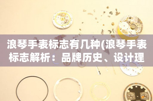 浪琴手表標(biāo)志有幾種(浪琴手表標(biāo)志解析：品牌歷史、設(shè)計理念及創(chuàng)新技術(shù))