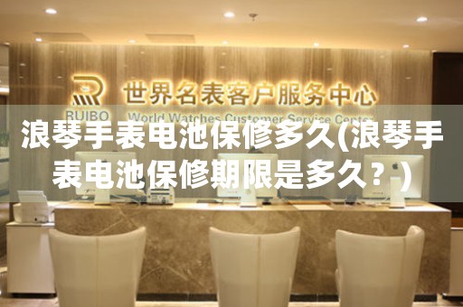 浪琴手表電池保修多久(浪琴手表電池保修期限是多久？)