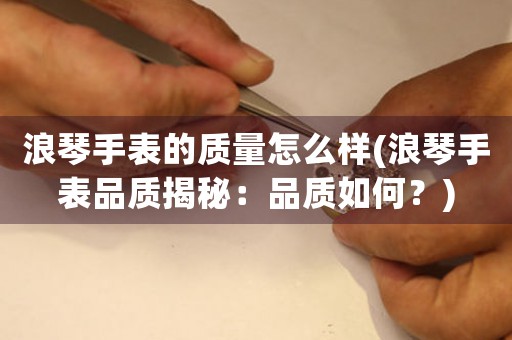 浪琴手表的質(zhì)量怎么樣(浪琴手表品質(zhì)揭秘：品質(zhì)如何？)