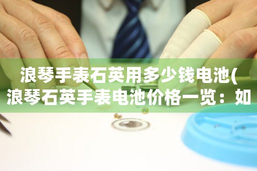 浪琴手表石英用多少錢電池(浪琴石英手表電池價格一覽：如何選擇適合的電池？)