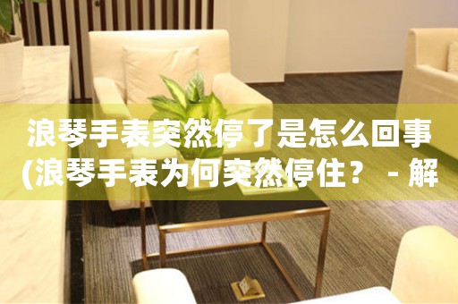 浪琴手表突然停了是怎么回事(浪琴手表為何突然停住？ - 解析停表原因及處理方法)