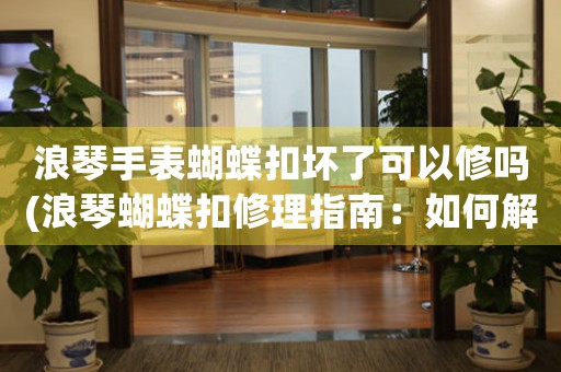 浪琴手表蝴蝶扣壞了可以修嗎(浪琴蝴蝶扣修理指南：如何解決手表蝴蝶扣損壞問題？)