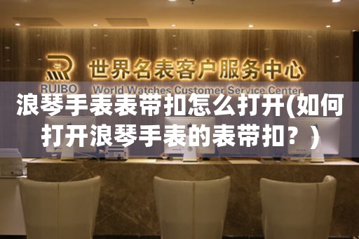 浪琴手表表帶扣怎么打開(如何打開浪琴手表的表帶扣？)
