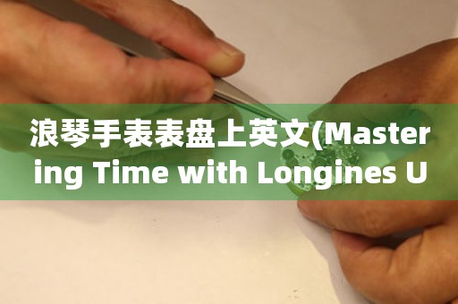 浪琴手表表盤上英文(Mastering Time with Longines Uncovering the Secrets of the Iconic Watch Face)