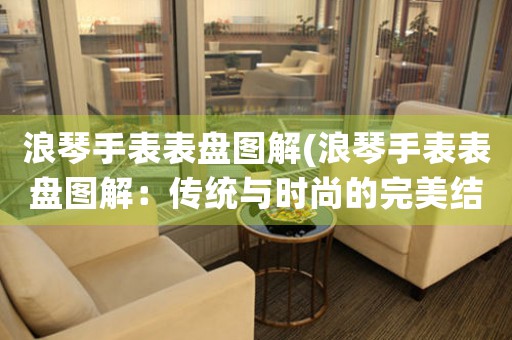 浪琴手表表盤圖解(浪琴手表表盤圖解：傳統(tǒng)與時尚的完美結(jié)合)