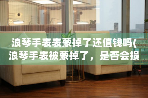 浪琴手表表蒙掉了還值錢嗎(浪琴手表被蒙掉了，是否會損失價值？)