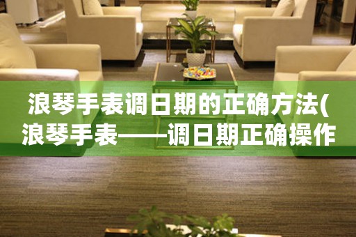 浪琴手表調(diào)日期的正確方法(浪琴手表——調(diào)日期正確操作指南)