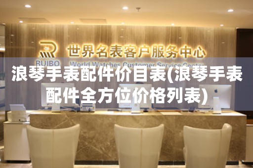 浪琴手表配件價目表(浪琴手表配件全方位價格列表)