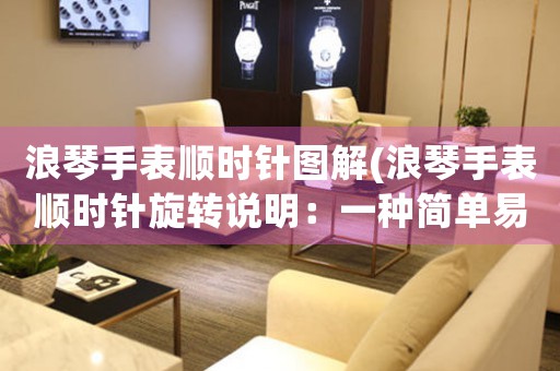 浪琴手表順時針圖解(浪琴手表順時針旋轉(zhuǎn)說明：一種簡單易懂的浪琴手表使用指南)