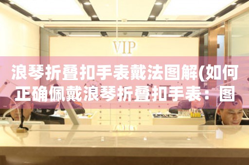 浪琴折疊扣手表戴法圖解(如何正確佩戴浪琴折疊扣手表：圖解詳解)