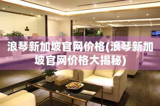 浪琴新加坡官網(wǎng)價格(浪琴新加坡官網(wǎng)價格大揭秘)