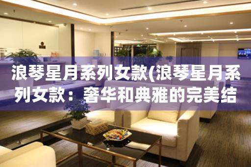 浪琴星月系列女款(浪琴星月系列女款：奢華和典雅的完美結合)