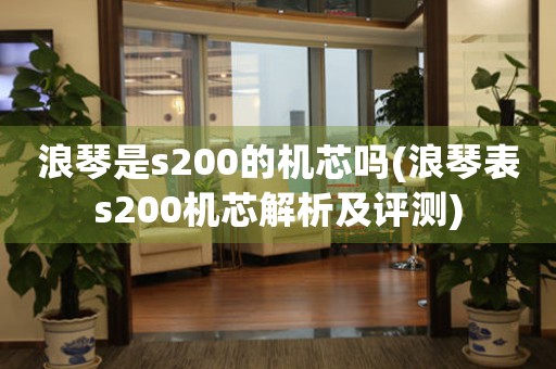 浪琴是s200的機芯嗎(浪琴表s200機芯解析及評測)