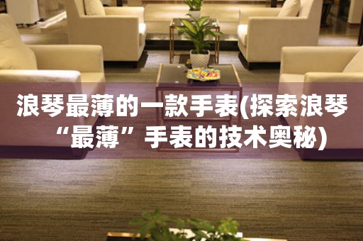 浪琴最薄的一款手表(探索浪琴“最薄”手表的技術奧秘)