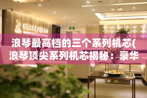 浪琴最高檔的三個系列機芯(浪琴頂尖系列機芯揭秘：豪華工藝與卓越品質共舞)