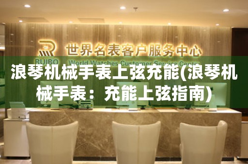 浪琴機械手表上弦充能(浪琴機械手表：充能上弦指南)