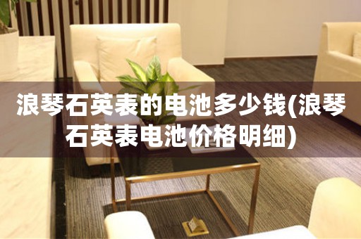 浪琴石英表的電池多少錢(浪琴石英表電池價(jià)格明細(xì))
