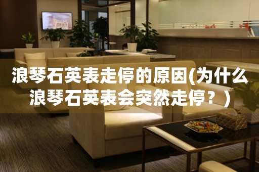 浪琴石英表走停的原因(為什么浪琴石英表會(huì)突然走停？)