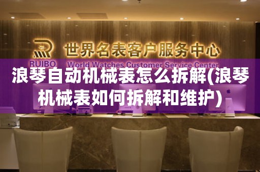 浪琴自動(dòng)機(jī)械表怎么拆解(浪琴機(jī)械表如何拆解和維護(hù))